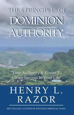 The 4 Principles of Dominion Authority Your Authority & Power to Create Success in Your Life! - Henry L Razor