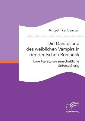 Die Darstellung des weiblichen Vampirs in der deutschen Romantik. Eine literaturwissenschaftliche Untersuchung - Angellika Bünzel