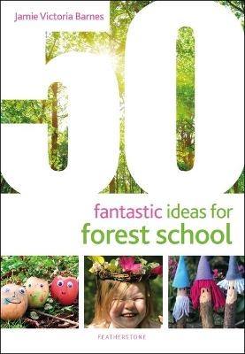 50 Fantastic Ideas for Forest School - Jamie Victoria Barnes
