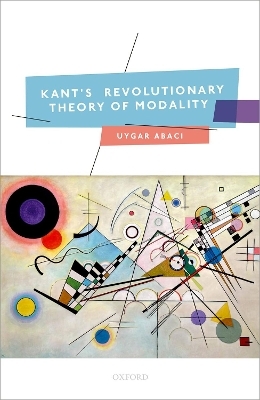 Kant's Revolutionary Theory of Modality - Uygar Abacı