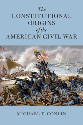 The Constitutional Origins of the American Civil War - Michael F. Conlin
