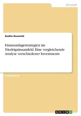 Finanzanlagestrategien im Niedrigzinsumfeld. Eine vergleichende Analyse verschiedener Investments - Nadim Naamnih