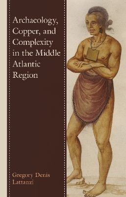 Archaeology, Copper, and Complexity in the Middle Atlantic Region - Gregory Denis Lattanzi