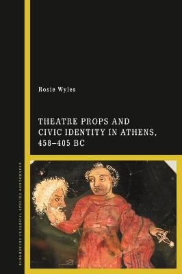 Theatre Props and Civic Identity in Athens, 458-405 BC - Rosie Wyles