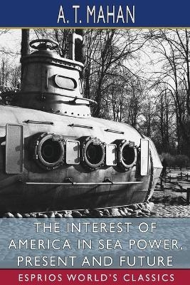 The Interest of America in Sea Power, Present and Future (Esprios Classics) - A T Mahan