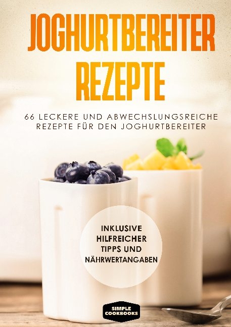 Joghurtbereiter Rezepte: 66 leckere und abwechslungsreiche Rezepte für den Joghurtbereiter - Inklusive hilfreicher Tipps und Nährwertangaben - Simple Cookbooks