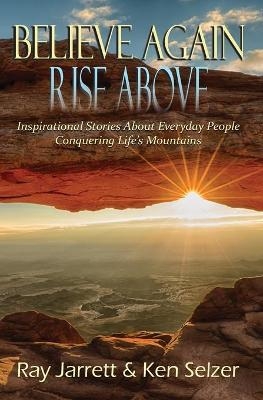 Believe Again Rise Above - Raymond J Jarrett, Ken Selzer