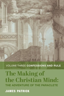 The Making of the Christian Mind: The Adventure – Vol. 3: Confessions and Rule - James Patrick