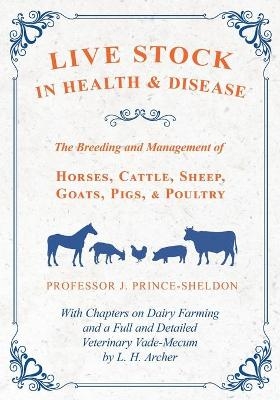 Live Stock in Health and Disease - The Breeding and Management of Horses, Cattle, Sheep, Goats, Pigs, and Poultry - With Chapters on Dairy Farming and a Full and Detailed Veterinary Vade-Mecum by L. H. Archer -  Various, Professor J Prince-Sheldon