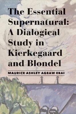 The Essential Supernatural – A Dialogical Study in Kierkegaard and Blondel - Maurice Ashley Agbaw–ebai