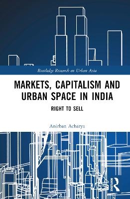 Markets, Capitalism and Urban Space in India - Anirban Acharya