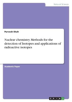 Nuclear chemistry. Methods for the detection of Isotopes and applications of radioactive isotopes - Purvesh Shah