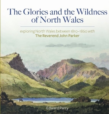 The Glories and the Wildness of North Wales - Exploring North Wales 1810-1860 with the Reverend Joh - Edward Parry