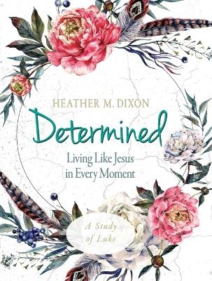 Determined - Women's Bible Study Participant Workbook - Heather M. Dixon