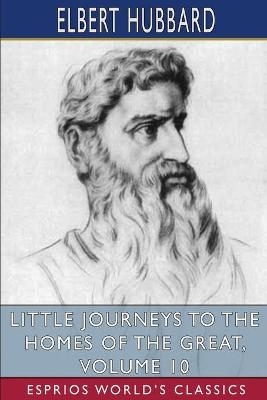 Little Journeys to the Homes of the Great, Volume 10 (Esprios Classics) - Elbert Hubbard