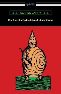 Ubu Roi, Ubu Cuckolded, and Ubu in Chains - Alfred Jarry