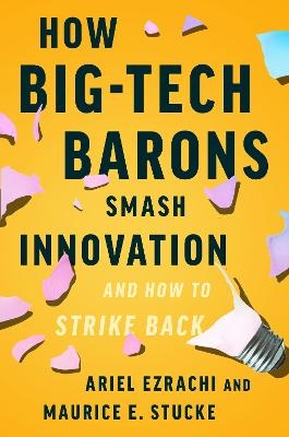 How Big-Tech Barons Smash Innovation—and How to Strike Back - Ariel Ezrachi, Maurice E. Stucke