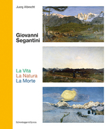 Giovanni Segantini. La Vita – La Natura – La Morte - Juerg Albrecht