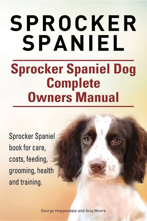 Sprocker Spaniel. Sprocker Spaniel Dog Complete Owners Manual. Sprocker Spaniel book for care, costs, feeding, grooming, health and training. -  George Hoppendale,  Asia Moore