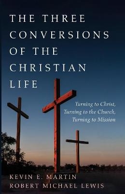 The Three Conversions of the Christian Life - Kevin E Martin, Robert Michael Lewis
