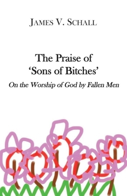 The Praise of `Sons of Bitches` – On the Worship of God by Fallen Men - James V. Schall