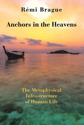 Anchors in the Heavens – The Metaphysical Infrastructure of Human Life - Rémi Brague, Brian Lapsa