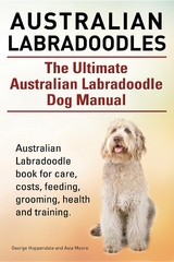 Australian Labradoodles. The Ultimate Australian Labradoodle Dog Manual. Australian Labradoodle book for care, costs, feeding, grooming, health and training. - George Hoppendale, Asia Moore