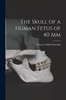 The Skull of a Human Fetus of 40 mm [microform] - Charles Clifford 1883-1959 Macklin