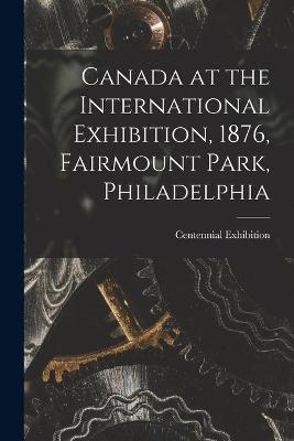 Canada at the International Exhibition, 1876, Fairmount Park, Philadelphia [microform] - 