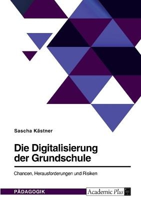 Die Digitalisierung der Grundschule. Chancen, Herausforderungen und Risiken - Sascha KÃ¤stner