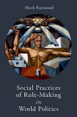 Social Practices of Rule-Making in World Politics - Mark Raymond