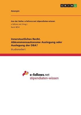 Innerstaatliches Recht. Abkommensautonome Auslegung oder Auslegung der DBA? -  Anonymous