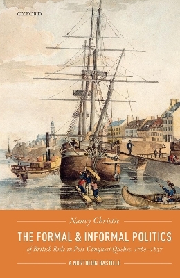 The Formal and Informal Politics of British Rule In Post-Conquest Quebec, 1760-1837 - Nancy Christie