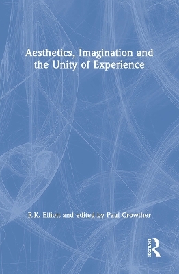 Aesthetics, Imagination and the Unity of Experience - R.K. Elliott, edited by Paul Crowther