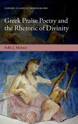 Greek Praise Poetry and the Rhetoric of Divinity - Felix J. Meister