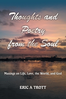 Thoughts and Poetry from the Soul - Eric A Trott