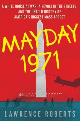 Mayday 1971: A White House at War, a Revolt in the Streets and the Untold History of America's Biggest Mass Arrest - Lawrence Roberts