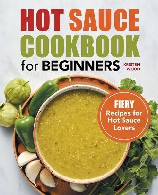 Hot Sauce Cookbook for Beginners - Kristen Wood