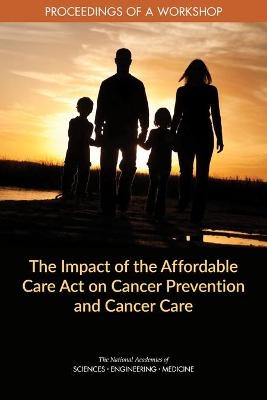 The Impact of the Affordable Care Act on Cancer Prevention and Cancer Care - Engineering National Academies of Sciences  and Medicine,  Health and Medicine Division,  Board on Health Care Services,  National Cancer Policy Forum