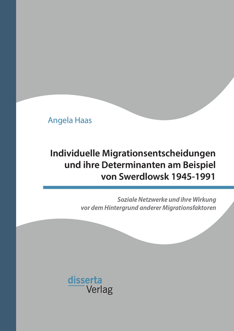 Individuelle Migrationsentscheidungen und ihre Determinanten am Beispiel von Swerdlowsk 1945-1991. Soziale Netzwerke und ihre Wirkung vor dem Hintergrund anderer Migrationsfaktoren - Angela Haas