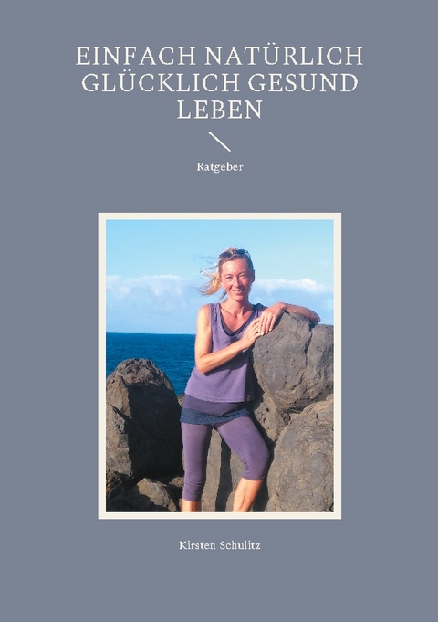 Einfach natürlich glücklich gesund LEBEN - Kirsten Schulitz