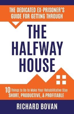 The Dedicated Ex-Prisoner's Guide for Getting Through the Halfway House - Richard Bovan