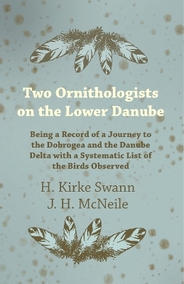 Two Ornithologists on the Lower Danube - Being a Record of a Journey to the Dobrogea and the Danube Delta with a Systematic List of the Birds Observed - H Kirke Swann, J H McNeile