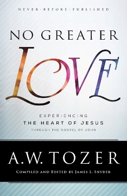No Greater Love – Experiencing the Heart of Jesus through the Gospel of John - A.W. Tozer, James L. Snyder