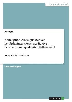 Konzeption eines qualitativen Leitfadeninterviews, qualitative Beobachtung, qualitative Fallauswahl -  Anonym