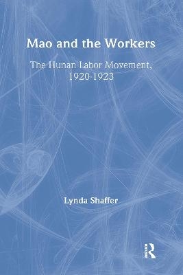 Mao Zedong and Workers: The Labour Movement in Hunan Province, 1920-23 - Lynda Shaffer