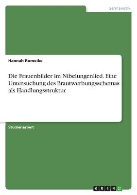 Die Frauenbilder im Nibelungenlied. Eine Untersuchung des Brautwerbungsschemas als Handlungsstruktur - Hannah Romeike