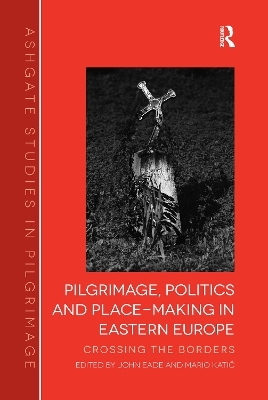 Pilgrimage, Politics and Place-Making in Eastern Europe - John Eade, Mario Katić