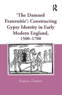 'The Damned Fraternitie': Constructing Gypsy Identity in Early Modern England, 1500–1700 - Frances Timbers