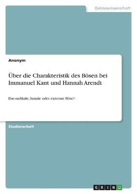 Ãber die Charakteristik des BÃ¶sen bei Immanuel Kant und Hannah Arendt -  Anonym